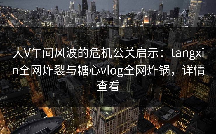 大V午间风波的危机公关启示：tangxin全网炸裂与糖心vlog全网炸锅，详情查看