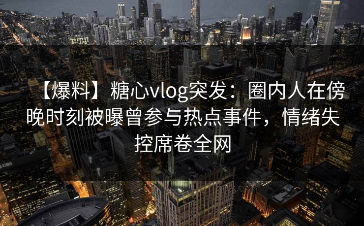 【爆料】糖心vlog突发：圈内人在傍晚时刻被曝曾参与热点事件，情绪失控席卷全网
