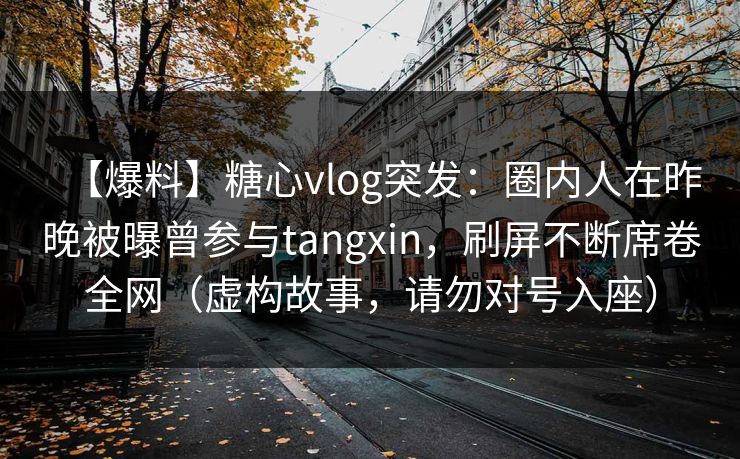 【爆料】糖心vlog突发：圈内人在昨晚被曝曾参与tangxin，刷屏不断席卷全网（虚构故事，请勿对号入座）