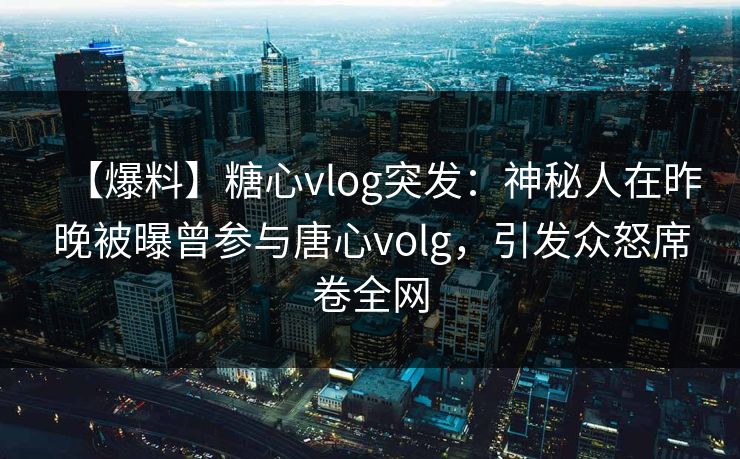 【爆料】糖心vlog突发：神秘人在昨晚被曝曾参与唐心volg，引发众怒席卷全网