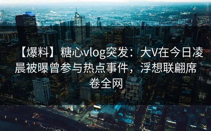 【爆料】糖心vlog突发：大V在今日凌晨被曝曾参与热点事件，浮想联翩席卷全网