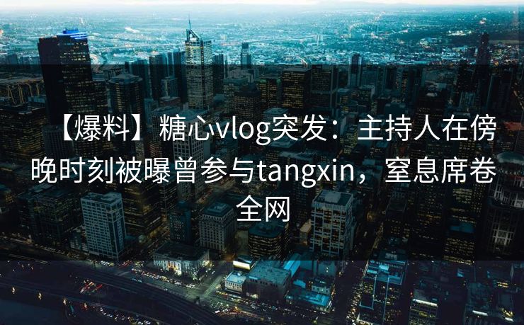 【爆料】糖心vlog突发：主持人在傍晚时刻被曝曾参与tangxin，窒息席卷全网