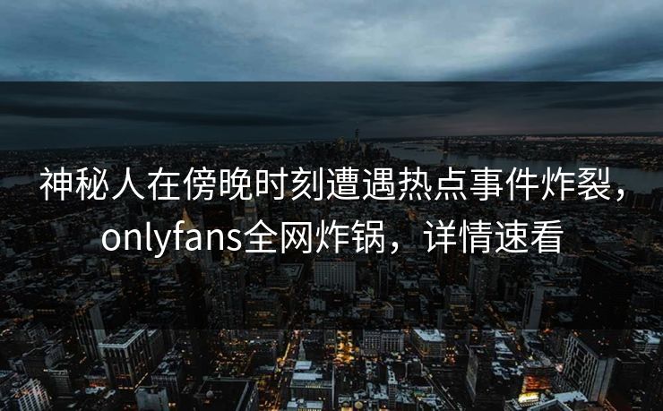 神秘人在傍晚时刻遭遇热点事件炸裂，onlyfans全网炸锅，详情速看