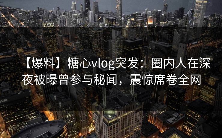 【爆料】糖心vlog突发：圈内人在深夜被曝曾参与秘闻，震惊席卷全网