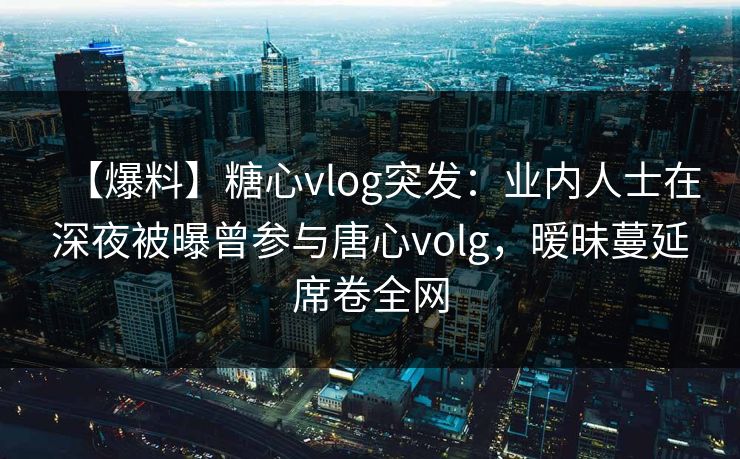 【爆料】糖心vlog突发：业内人士在深夜被曝曾参与唐心volg，暧昧蔓延席卷全网