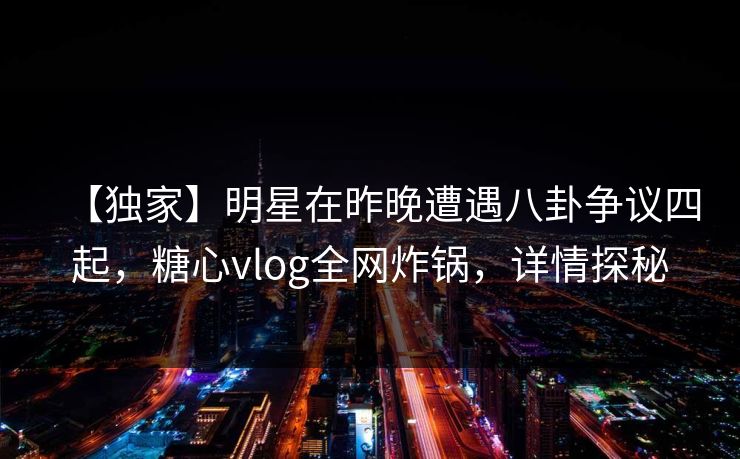 【独家】明星在昨晚遭遇八卦争议四起,糖心vlog全网炸锅,详情探秘 【独家】明星在昨晚遭遇八卦争议四起,糖心vlog全网炸锅,详情探秘