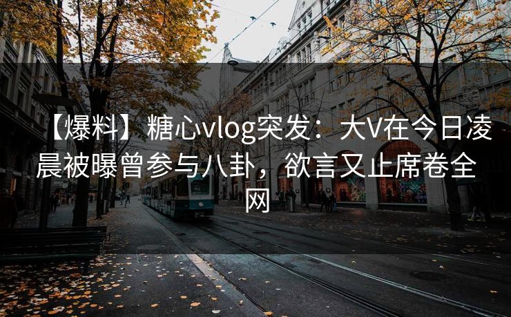 【爆料】糖心vlog突发：大V在今日凌晨被曝曾参与八卦，欲言又止席卷全网