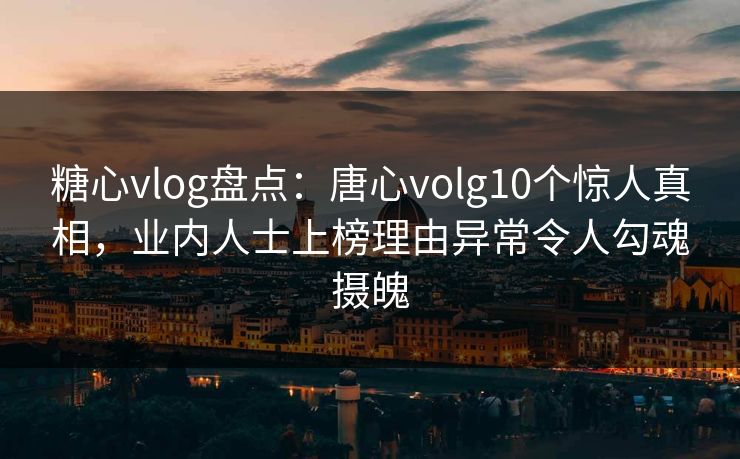 糖心vlog盘点:唐心volg10个惊人真相,业内人士上榜理由异常令人勾魂摄魄 糖心vlog盘点:唐心volg10个惊人真相,业内人士上榜理由异常令人勾魂摄魄