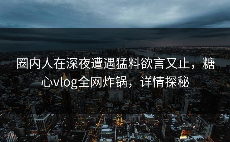 圈内人在深夜遭遇猛料欲言又止，糖心vlog全网炸锅，详情探秘