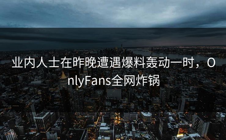 业内人士在昨晚遭遇爆料轰动一时,OnlyFans全网炸锅 业内人士在昨晚遭遇爆料轰动一时,OnlyFans全网炸锅
