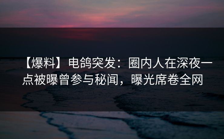 【爆料】电鸽突发：圈内人在深夜一点被曝曾参与秘闻，曝光席卷全网