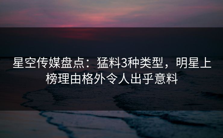星空传媒盘点：猛料3种类型，明星上榜理由格外令人出乎意料