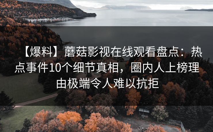 【爆料】蘑菇影视在线观看盘点：热点事件10个细节真相，圈内人上榜理由极端令人难以抗拒