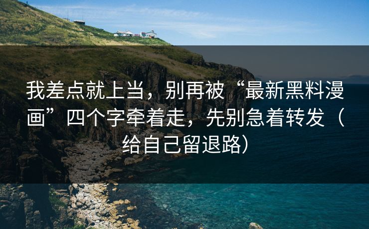 我差点就上当，别再被“最新黑料漫画”四个字牵着走，先别急着转发（给自己留退路）