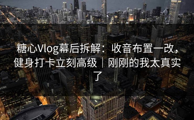 糖心Vlog幕后拆解：收音布置一改，健身打卡立刻高级｜刚刚的我太真实了