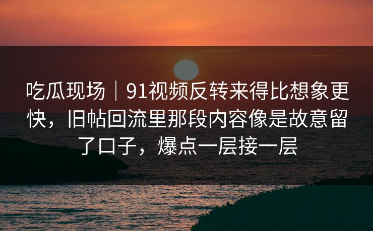 吃瓜现场｜91视频反转来得比想象更快，旧帖回流里那段内容像是故意留了口子，爆点一层接一层