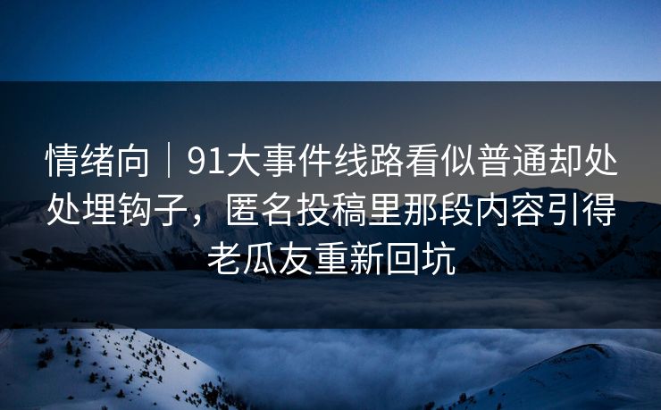 情绪向｜91大事件线路看似普通却处处埋钩子，匿名投稿里那段内容引得老瓜友重新回坑