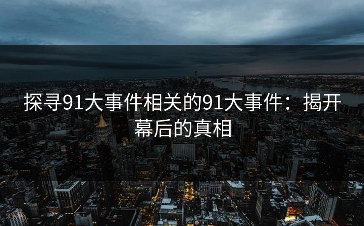 探寻91大事件相关的91大事件：揭开幕后的真相
