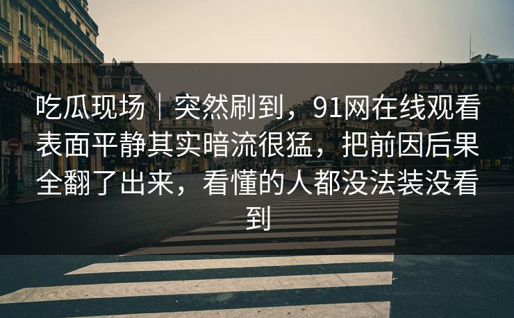 吃瓜现场｜突然刷到，91网在线观看表面平静其实暗流很猛，把前因后果全翻了出来，看懂的人都没法装没看到