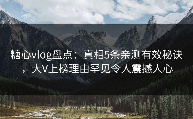 糖心vlog盘点：真相5条亲测有效秘诀，大V上榜理由罕见令人震撼人心