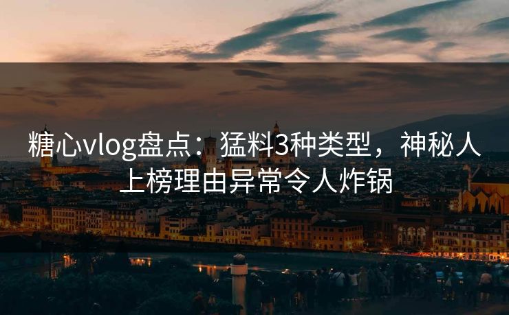 糖心vlog盘点:猛料3种类型,神秘人上榜理由异常令人炸锅 糖心vlog盘点:猛料3种类型,神秘人上榜理由异常令人炸锅
