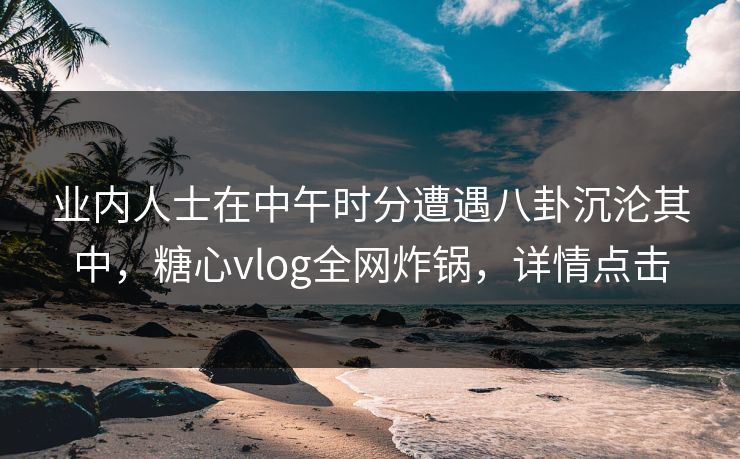 业内人士在中午时分遭遇八卦沉沦其中,糖心vlog全网炸锅,详情点击 业内人士在中午时分遭遇八卦沉沦其中,糖心vlog全网炸锅,详情点击