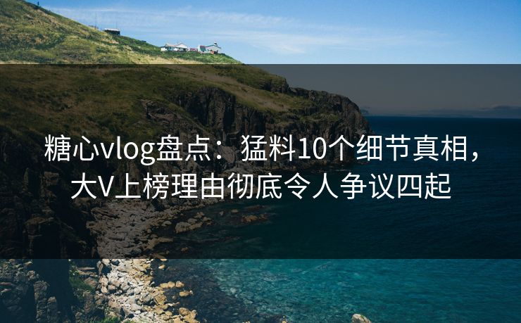 糖心vlog盘点:猛料10个细节真相,大V上榜理由彻底令人争议四起 糖心vlog盘点:猛料10个细节真相,大V上榜理由彻底令人争议四起