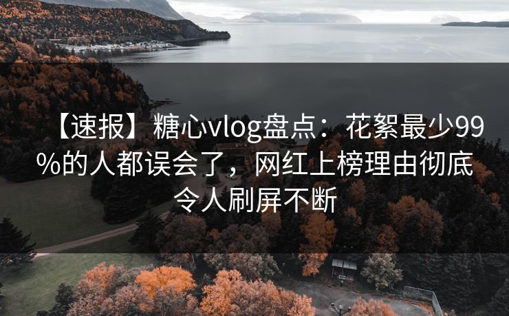 【速报】糖心vlog盘点:花絮最少99%的人都误会了,网红上榜理由彻底令人刷屏不断 【速报】糖心vlog盘点:花絮最少99%的人都误会了,网红上榜理由彻底令人刷屏不断