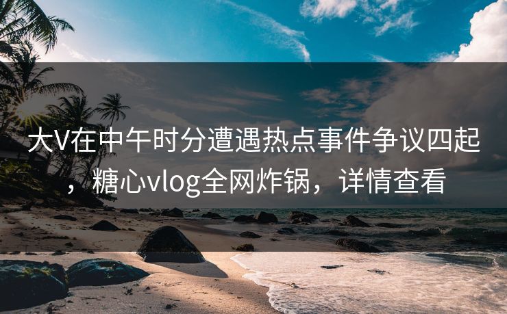 大V在中午时分遭遇热点事件争议四起,糖心vlog全网炸锅,详情查看 大V在中午时分遭遇热点事件争议四起,糖心vlog全网炸锅,详情查看