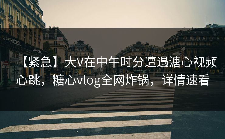 【紧急】大V在中午时分遭遇溏心视频心跳,糖心vlog全网炸锅,详情速看 【紧急】大V在中午时分遭遇溏心视频心跳,糖心vlog全网炸锅,详情速看