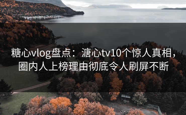 糖心vlog盘点：溏心tv10个惊人真相，圈内人上榜理由彻底令人刷屏不断