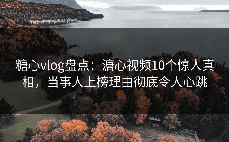 糖心vlog盘点:溏心视频10个惊人真相,当事人上榜理由彻底令人心跳 糖心vlog盘点:溏心视频10个惊人真相,当事人上榜理由彻底令人心跳