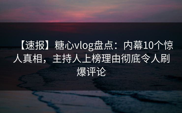 【速报】糖心vlog盘点:内幕10个惊人真相,主持人上榜理由彻底令人刷爆评论 【速报】糖心vlog盘点:内幕10个惊人真相,主持人上榜理由彻底令人刷爆评论