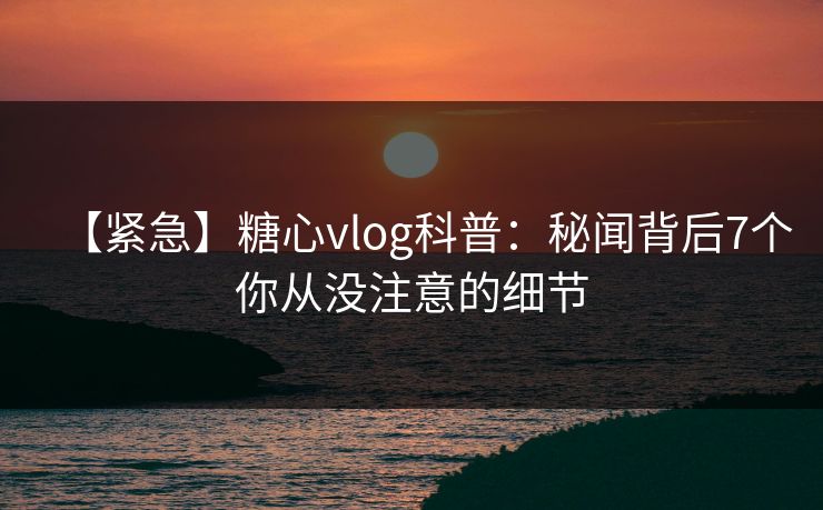 【紧急】糖心vlog科普:秘闻背后7个你从没注意的细节 【紧急】糖心vlog科普:秘闻背后7个你从没注意的细节