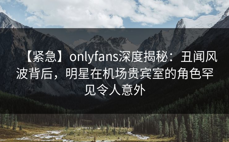 【紧急】onlyfans深度揭秘:丑闻风波背后,明星在机场贵宾室的角色罕见令人意外 【紧急】onlyfans深度揭秘:丑闻风波背后,明星在机场贵宾室的角色罕见令人意外