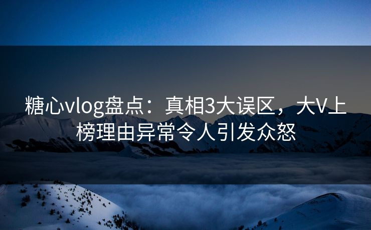 糖心vlog盘点:真相3大误区,大V上榜理由异常令人引发众怒 糖心vlog盘点:真相3大误区,大V上榜理由异常令人引发众怒