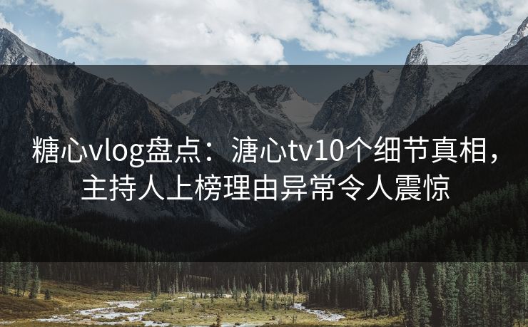 糖心vlog盘点:溏心tv10个细节真相,主持人上榜理由异常令人震惊 糖心vlog盘点:溏心tv10个细节真相,主持人上榜理由异常令人震惊