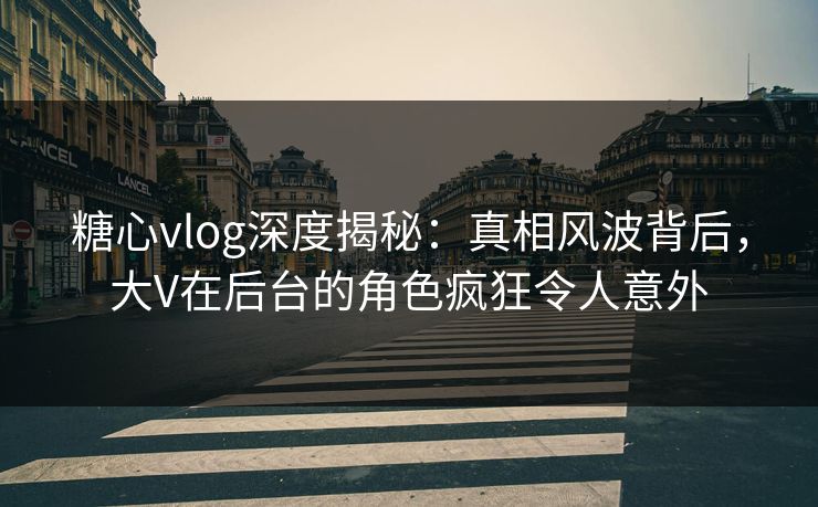 糖心vlog深度揭秘:真相风波背后,大V在后台的角色疯狂令人意外 糖心vlog深度揭秘:真相风波背后,大V在后台的角色疯狂令人意外