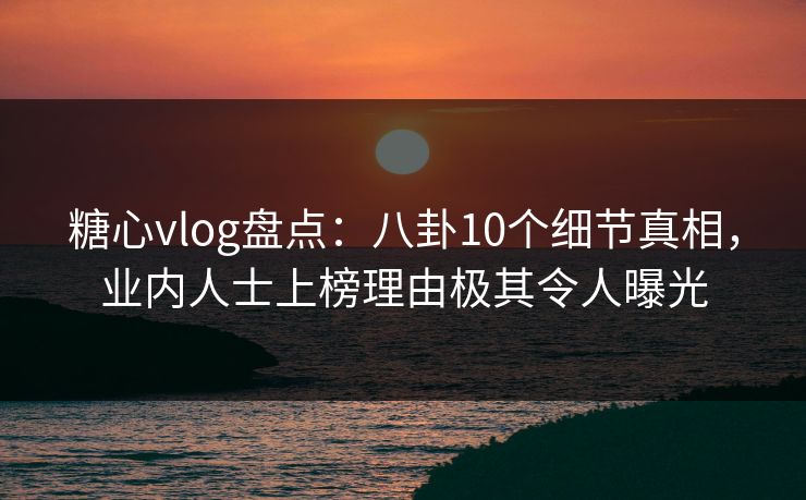 糖心vlog盘点：八卦10个细节真相，业内人士上榜理由极其令人曝光