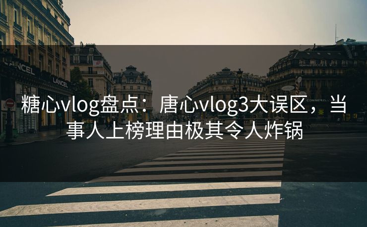 糖心vlog盘点:唐心vlog3大误区,当事人上榜理由极其令人炸锅 糖心vlog盘点:唐心vlog3大误区,当事人上榜理由极其令人炸锅