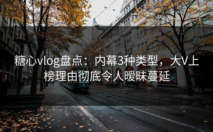 糖心vlog盘点:内幕3种类型,大V上榜理由彻底令人暧昧蔓延 糖心vlog盘点:内幕3种类型,大V上榜理由彻底令人暧昧蔓延
