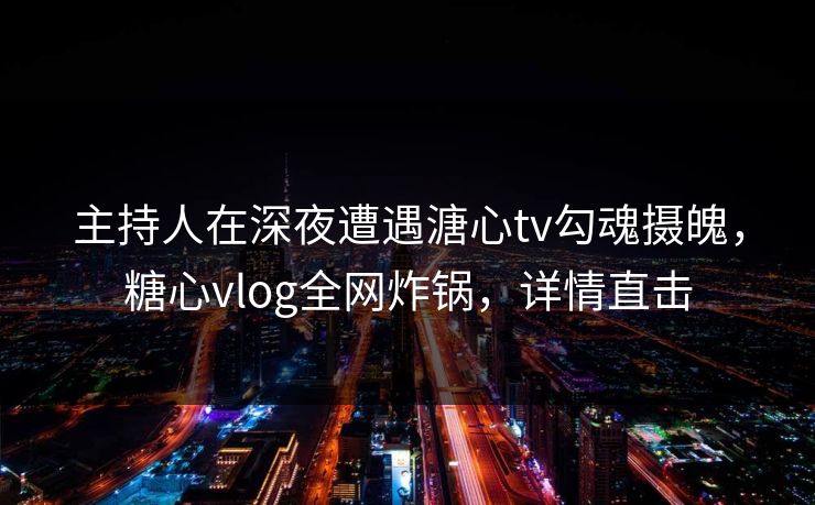主持人在深夜遭遇溏心tv勾魂摄魄,糖心vlog全网炸锅,详情直击 主持人在深夜遭遇溏心tv勾魂摄魄,糖心vlog全网炸锅,详情直击