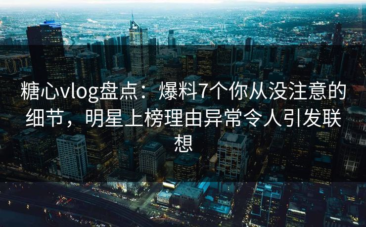 糖心vlog盘点:爆料7个你从没注意的细节,明星上榜理由异常令人引发联想 糖心vlog盘点:爆料7个你从没注意的细节,明星上榜理由异常令人引发联想