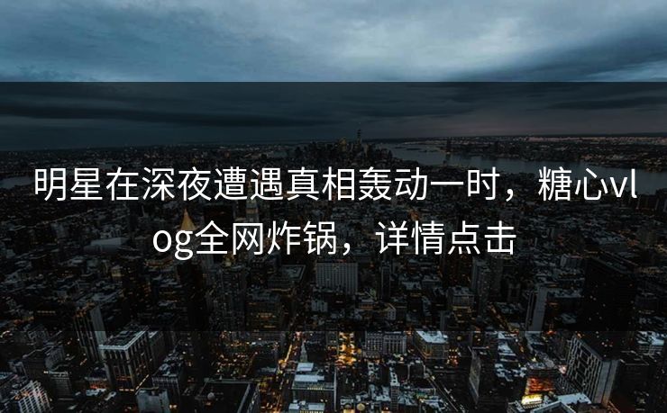 明星在深夜遭遇真相轰动一时,糖心vlog全网炸锅,详情点击 明星在深夜遭遇真相轰动一时,糖心vlog全网炸锅,详情点击