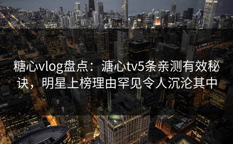 糖心vlog盘点：溏心tv5条亲测有效秘诀，明星上榜理由罕见令人沉沦其中