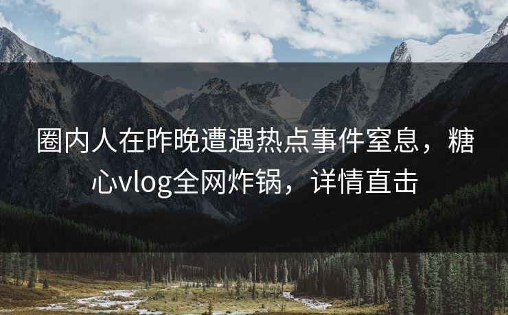 圈内人在昨晚遭遇热点事件窒息,糖心vlog全网炸锅,详情直击 圈内人在昨晚遭遇热点事件窒息,糖心vlog全网炸锅,详情直击
