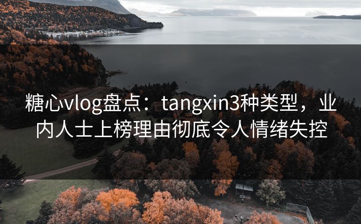 糖心vlog盘点:tangxin3种类型,业内人士上榜理由彻底令人情绪失控 糖心vlog盘点:tangxin3种类型,业内人士上榜理由彻底令人情绪失控
