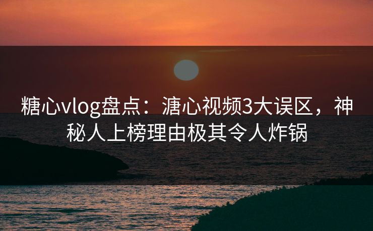 糖心vlog盘点：溏心视频3大误区，神秘人上榜理由极其令人炸锅