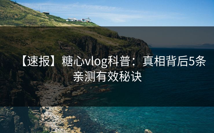 【速报】糖心vlog科普:真相背后5条亲测有效秘诀 【速报】糖心vlog科普:真相背后5条亲测有效秘诀