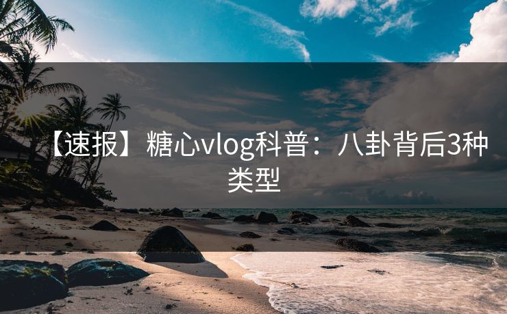 【速报】糖心vlog科普:八卦背后3种类型 【速报】糖心vlog科普:八卦背后3种类型